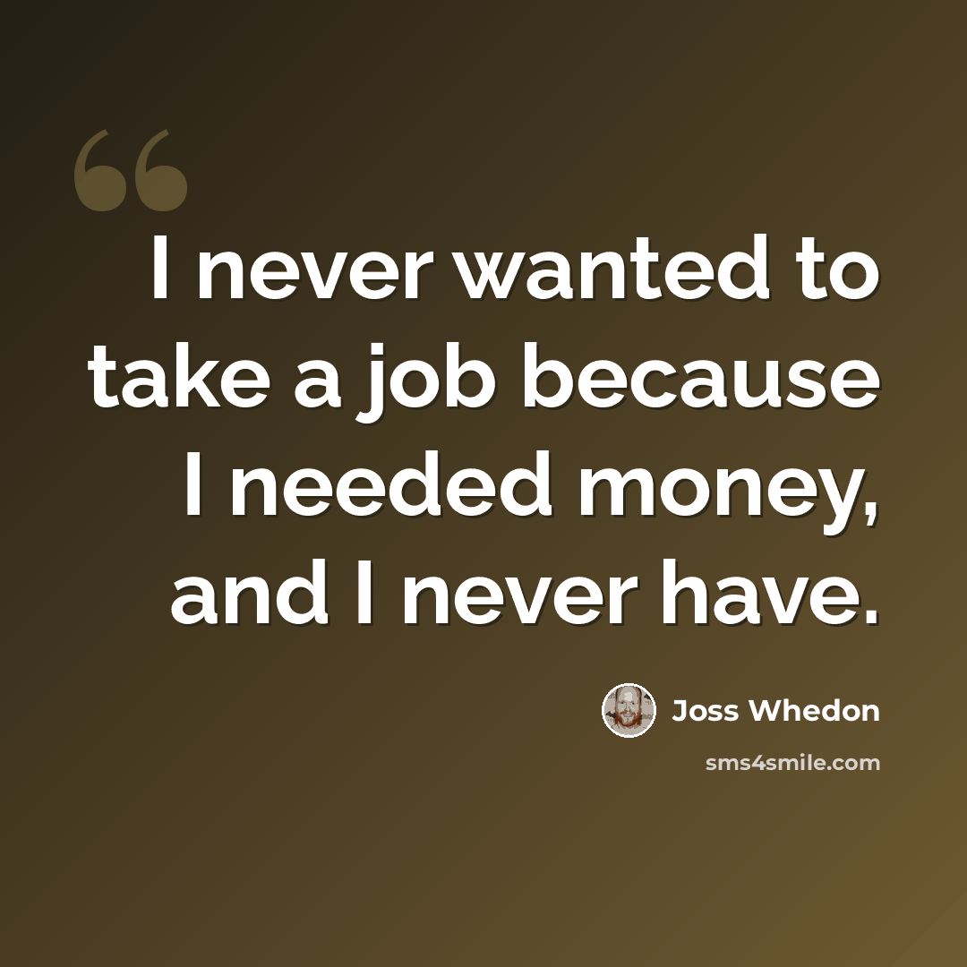 “I never wanted to take a job because I needed money, and I never have.” quote by Joss Whedon