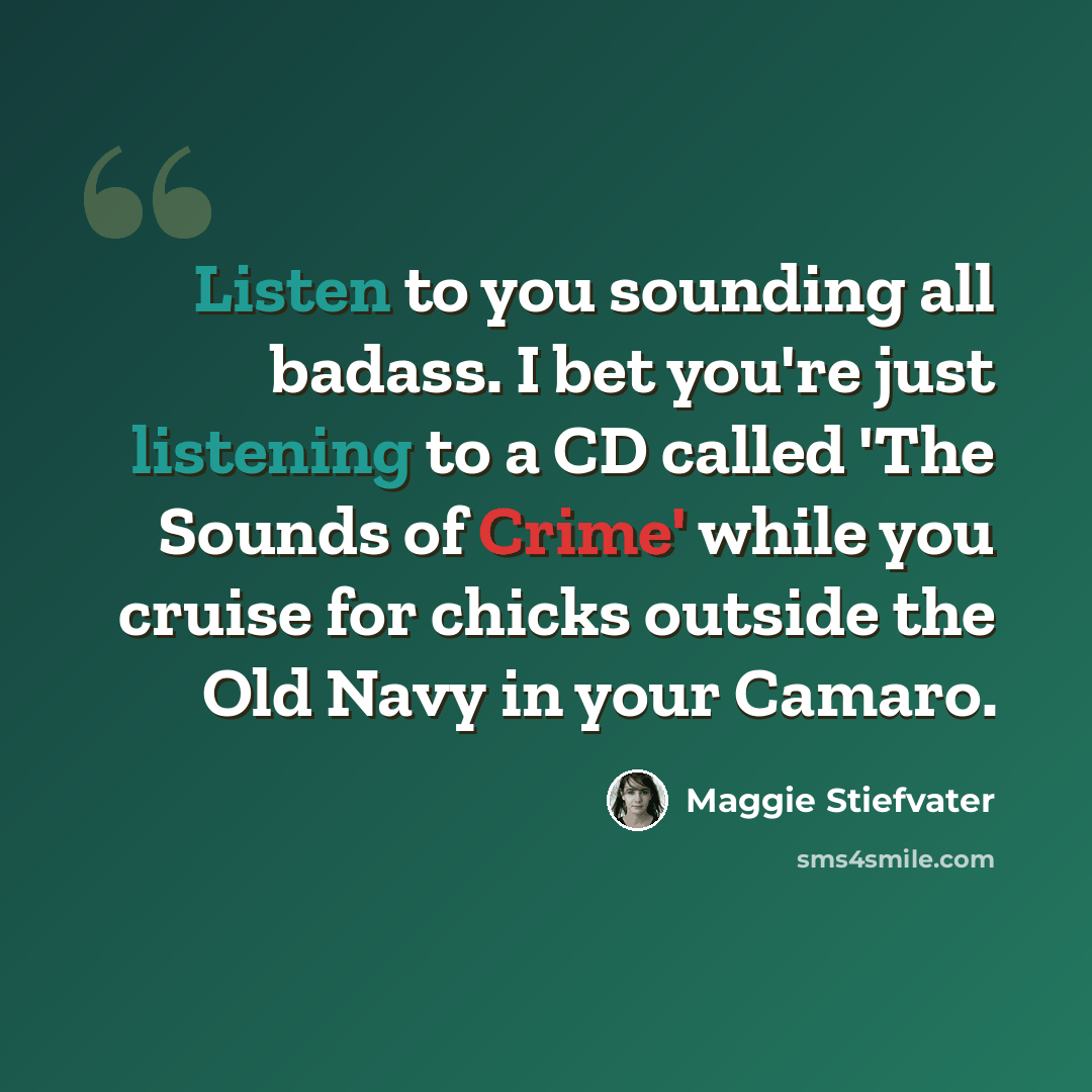 “Listen to you sounding all badass. I bet you're just listening to a CD called 'The Sounds of Crime' while you cruise for chicks outside the Old Navy in your Camaro.” quote by Maggie Stiefvater