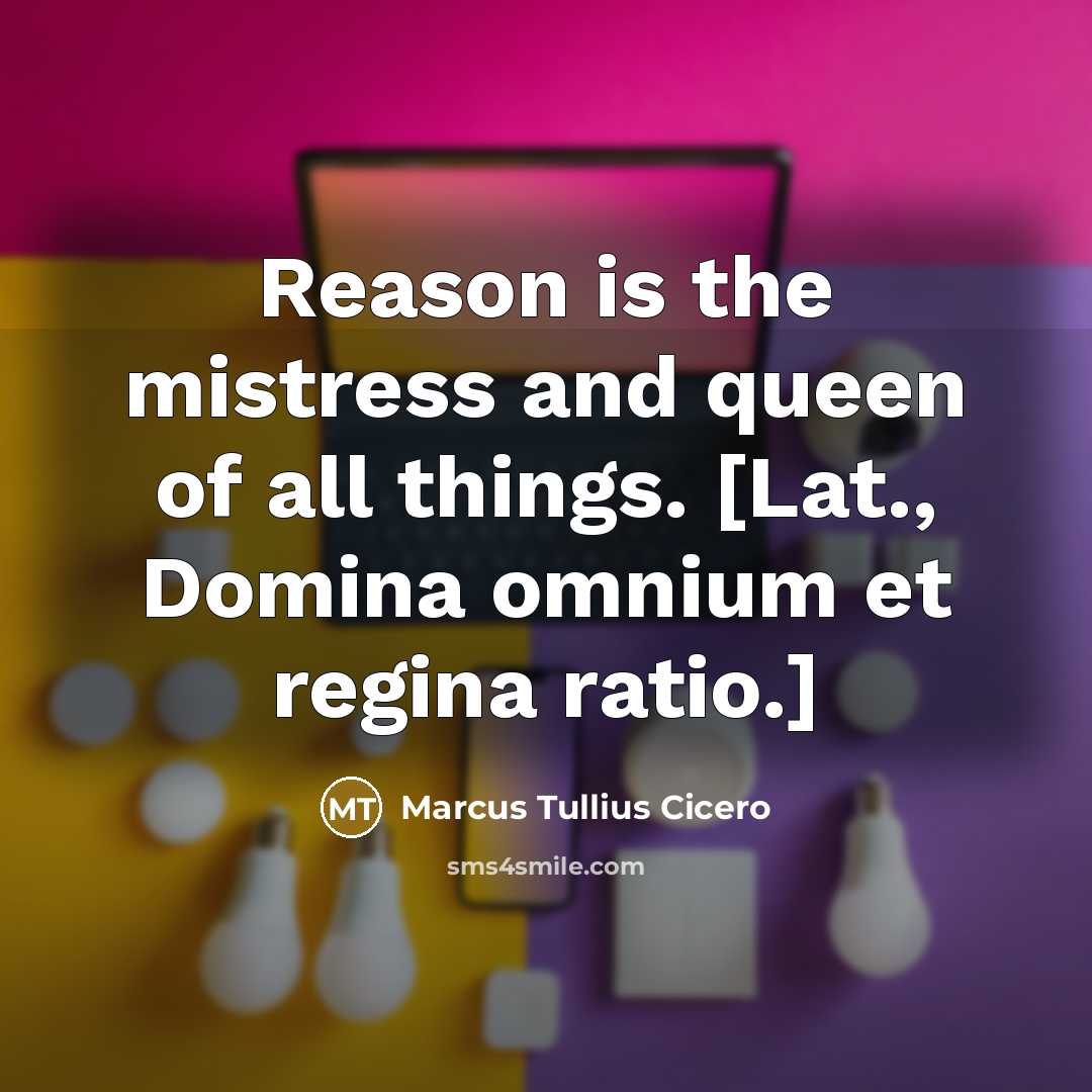 “Reason is the mistress and queen of all things. [Lat., Domina omnium et regina ratio.]” quote by Marcus Tullius Cicero