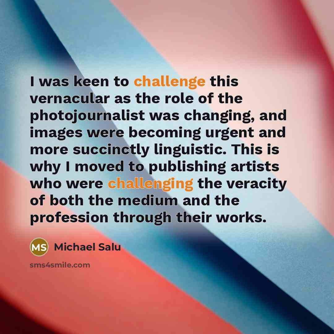 “I was keen to challenge this vernacular as the role of the photojournalist was changing, and images were becoming urgent and more succinctly linguistic. This is why I moved to publishing artists who were challenging the veracity of both the medium and the profession through their works.” quote by Michael Salu