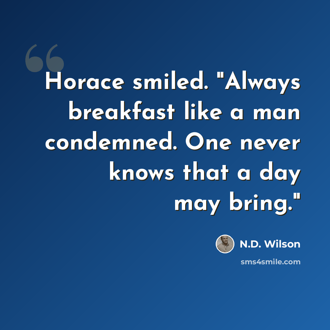 “Horace smiled. "Always breakfast like a man condemned. One never knows that a day may bring."” quote by N.D. Wilson