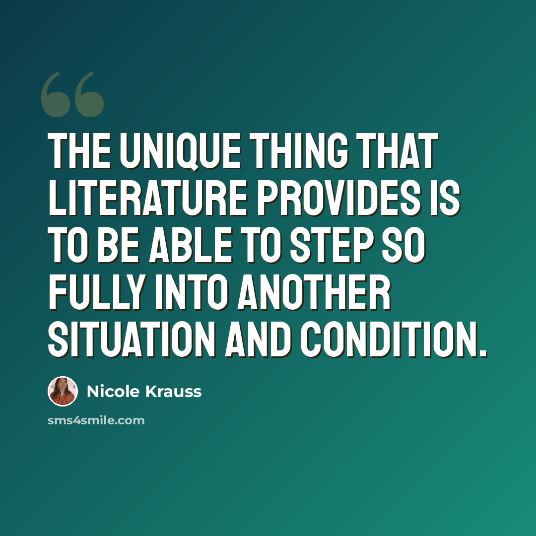 “The unique thing that literature provides is to be able to step so fully into another situation and condition.” quote by Nicole Krauss