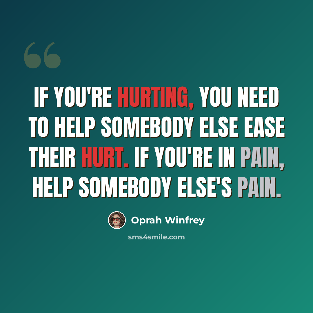 “If you're hurting, you need to help somebody else ease their hurt. If you're in pain, help somebody else's pain.” quote by Oprah Winfrey