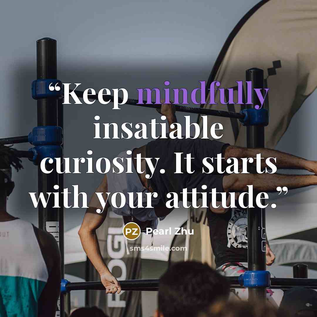 “Keep mindfully insatiable curiosity. It starts with your attitude.” quote by Pearl Zhu