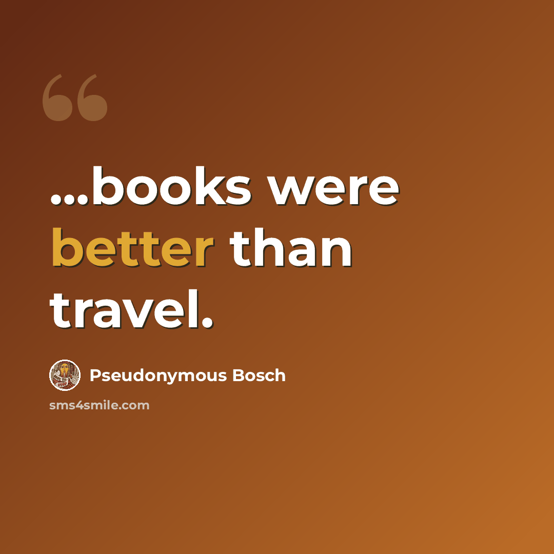 “...books were better than travel.” quote by Pseudonymous Bosch