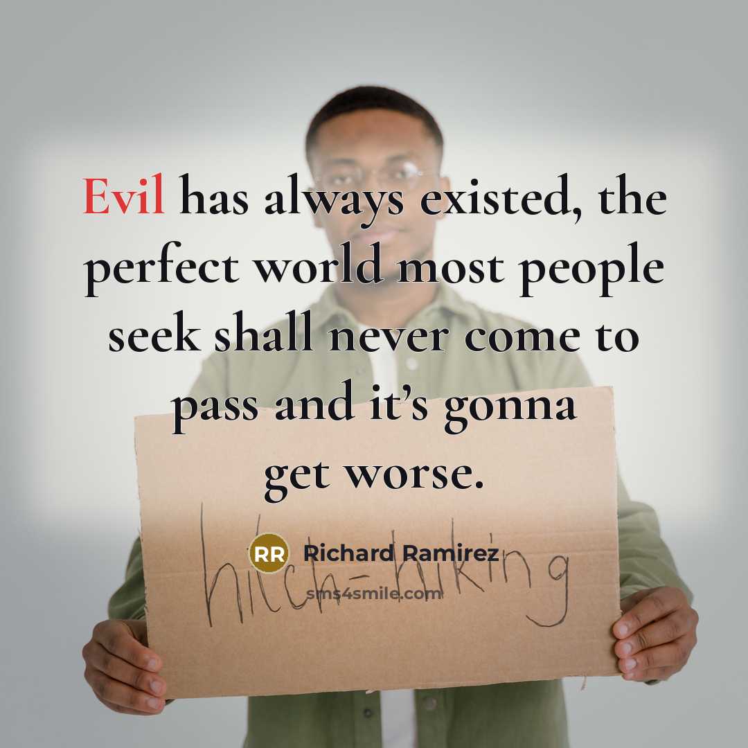 “Evil has always existed, the perfect world most people seek shall never come to pass and it’s gonna get worse.” quote by Richard Ramirez