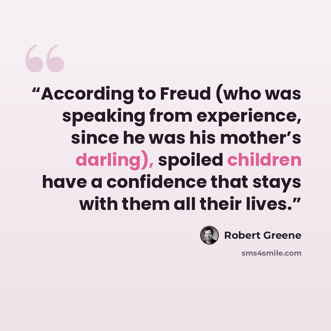 “According to Freud (who was speaking from experience, since he was his mother’s darling), spoiled children have a confidence that stays with them all their lives.” quote by Robert Greene
