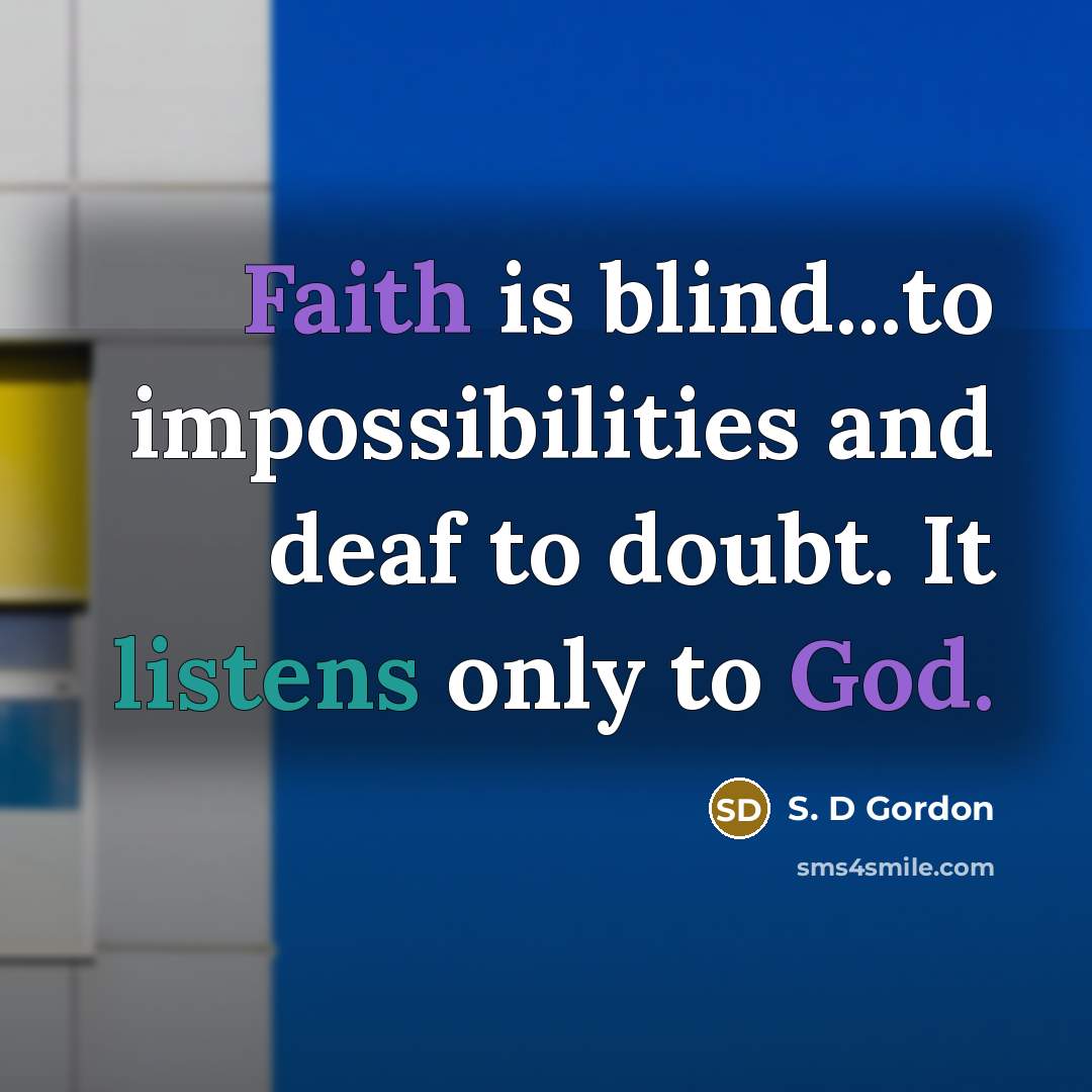 “Faith is blind...to impossibilities and deaf to doubt. It listens only to God.” quote by S. D Gordon