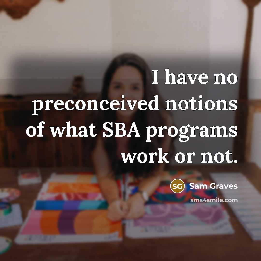 “I have no preconceived notions of what SBA programs work or not.” quote by Sam Graves