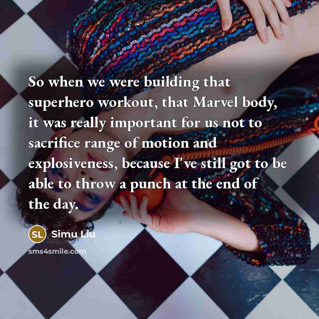 “So when we were building that superhero workout, that Marvel body, it was really important for us not to sacrifice range of motion and explosiveness, because I've still got to be able to throw a punch at the end of the day.” quote by Simu Liu