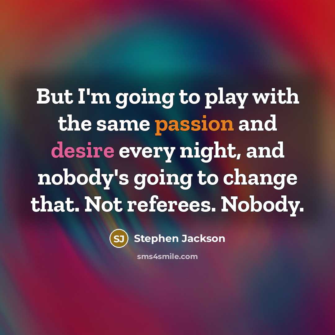 “But I'm going to play with the same passion and desire every night, and nobody's going to change that. Not referees. Nobody.” quote by Stephen Jackson