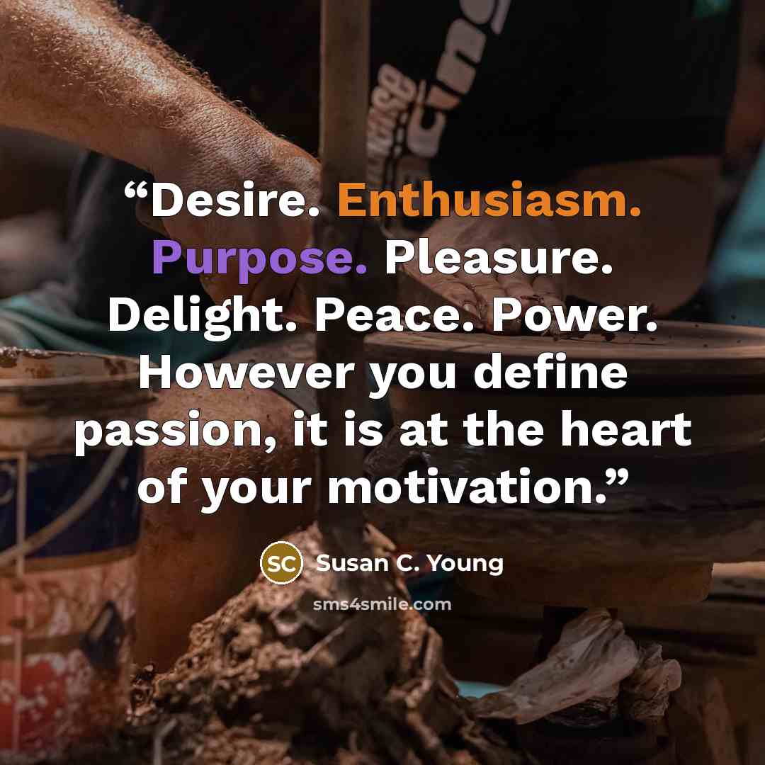 “Desire. Enthusiasm. Purpose. Pleasure. Delight. Peace. Power. However you define passion, it is at the heart of your motivation.” quote by Susan C. Young
