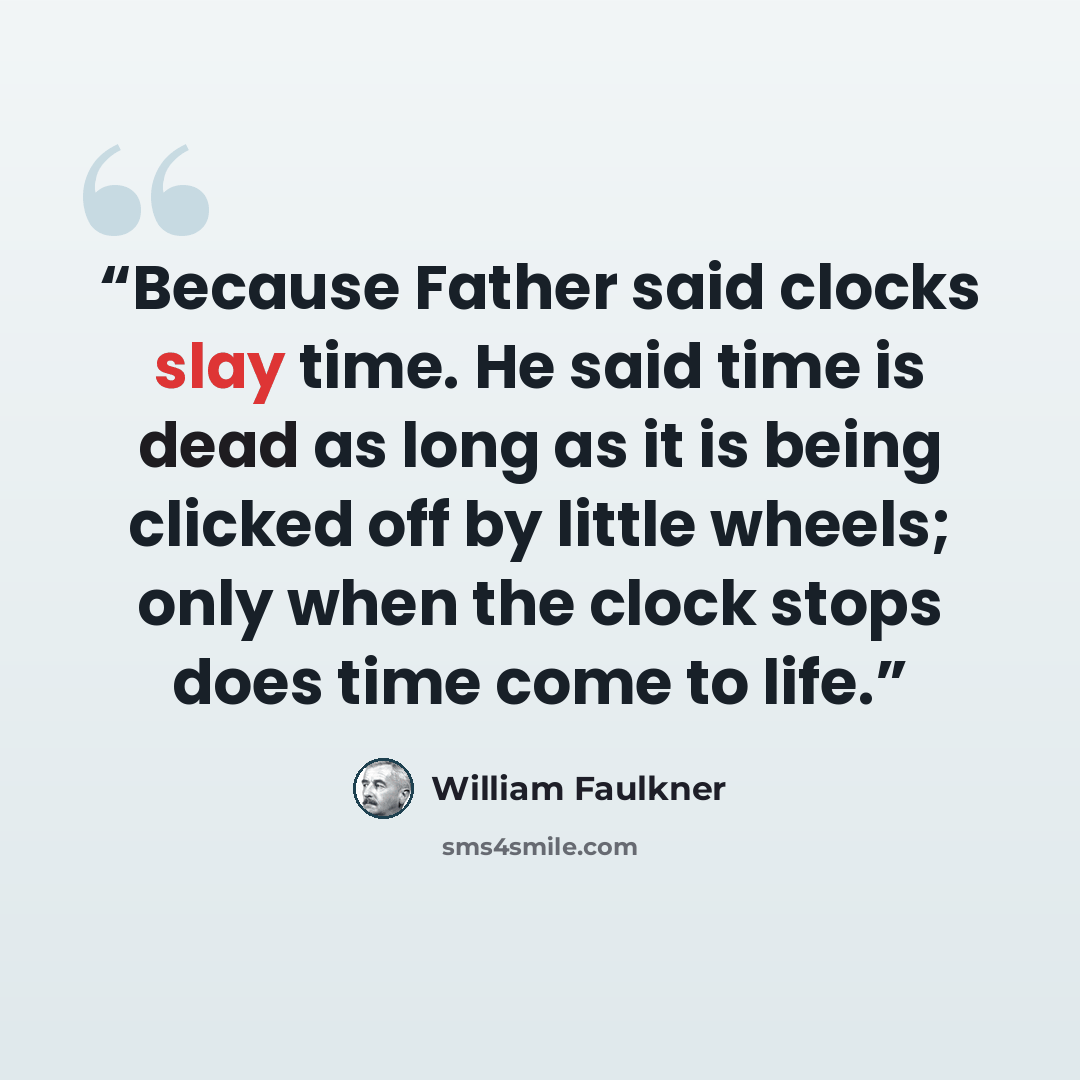 “Because Father said clocks slay time. He said time is dead as long as it is being clicked off by little wheels; only when the clock stops does time come to life.” quote by William Faulkner