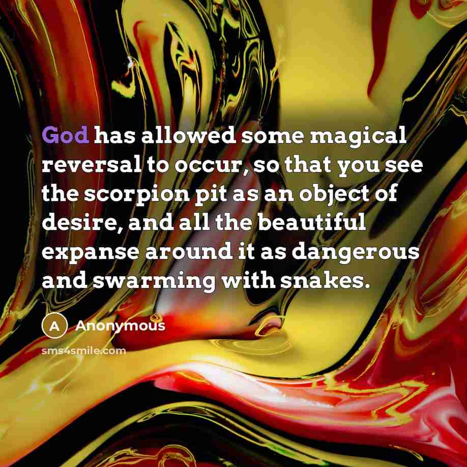 “God has allowed some magical reversal to occur, so that you see the scorpion pit as an object of desire, and all the beautiful expanse around it as dangerous and swarming with snakes.” quote by Anonymous