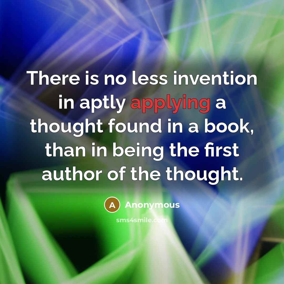 “There is no less invention in aptly applying a thought found in a book, than in being the first author of the thought.” quote by Anonymous