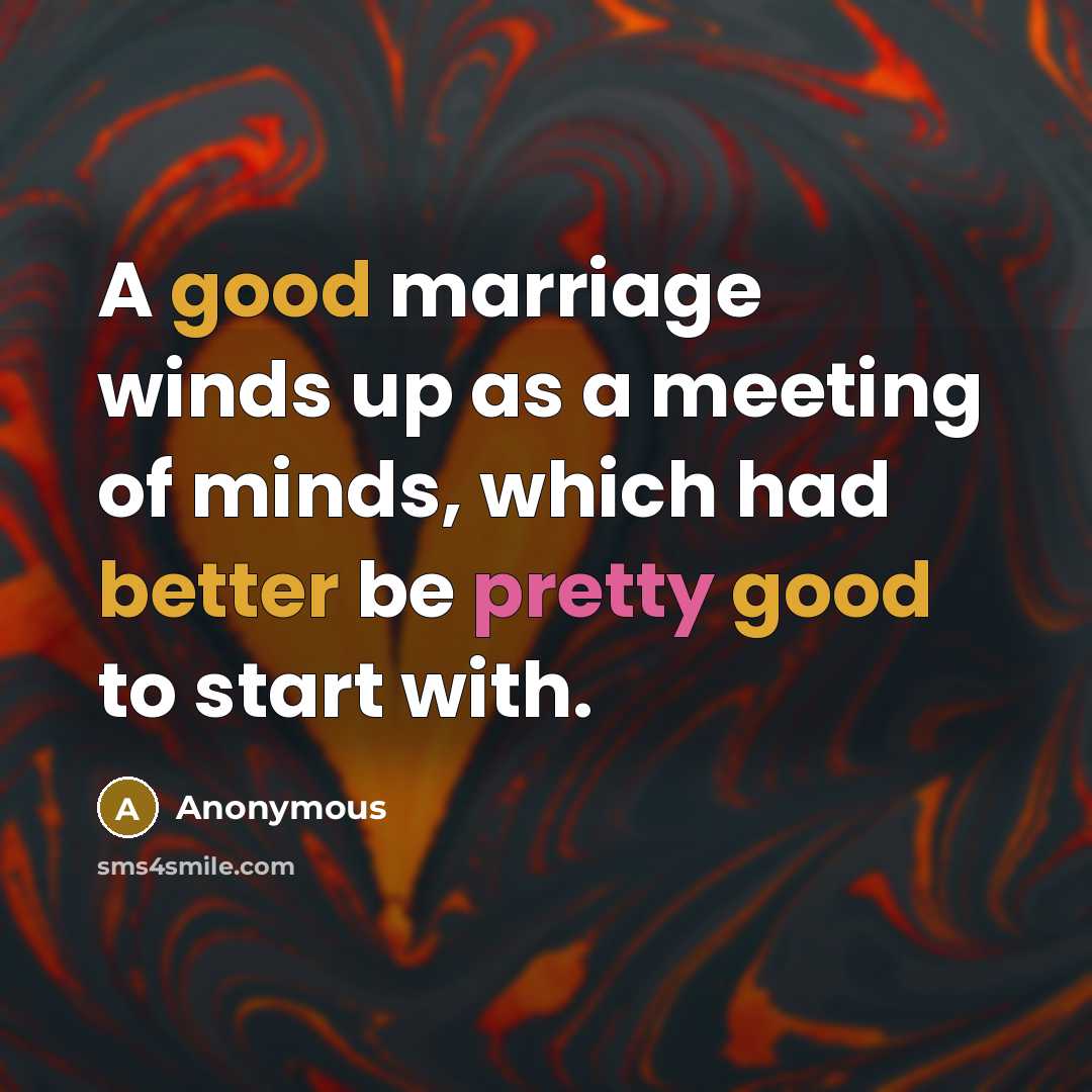 “A good marriage winds up as a meeting of minds, which had better be pretty good to start with.” quote by Anonymous