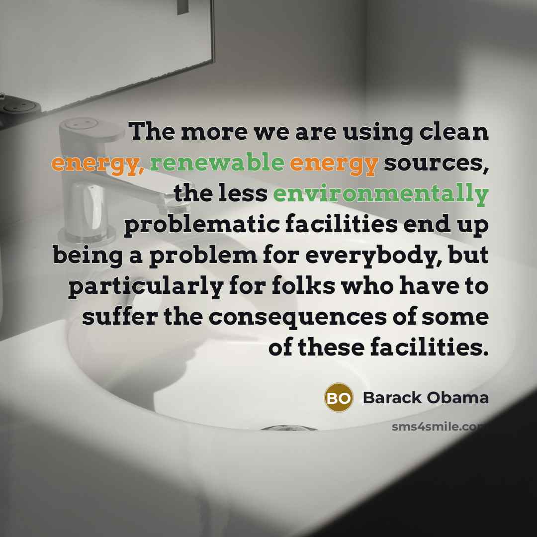 “The more we are using clean energy, renewable energy sources, the less environmentally problematic facilities end up being a problem for everybody, but particularly for folks who have to suffer the consequences of some of these facilities.” quote by Barack Obama