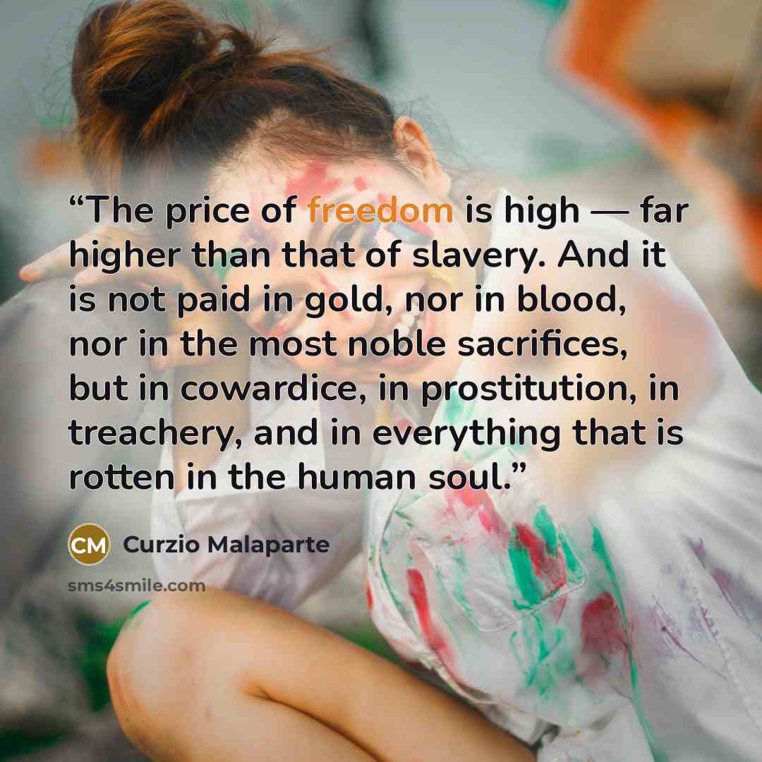 “The price of freedom is high — far higher than that of slavery. And it is not paid in gold, nor in blood, nor in the most noble sacrifices, but in cowardice, in prostitution, in treachery, and in everything that is rotten in the human soul.” quote by Curzio Malaparte