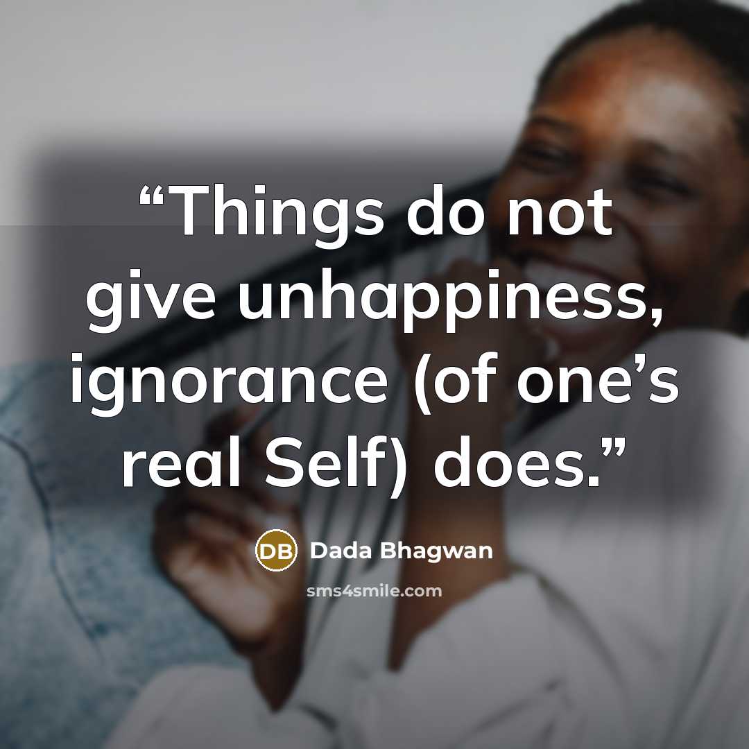 “Things do not give unhappiness, ignorance (of one’s real Self) does.” quote by Dada Bhagwan