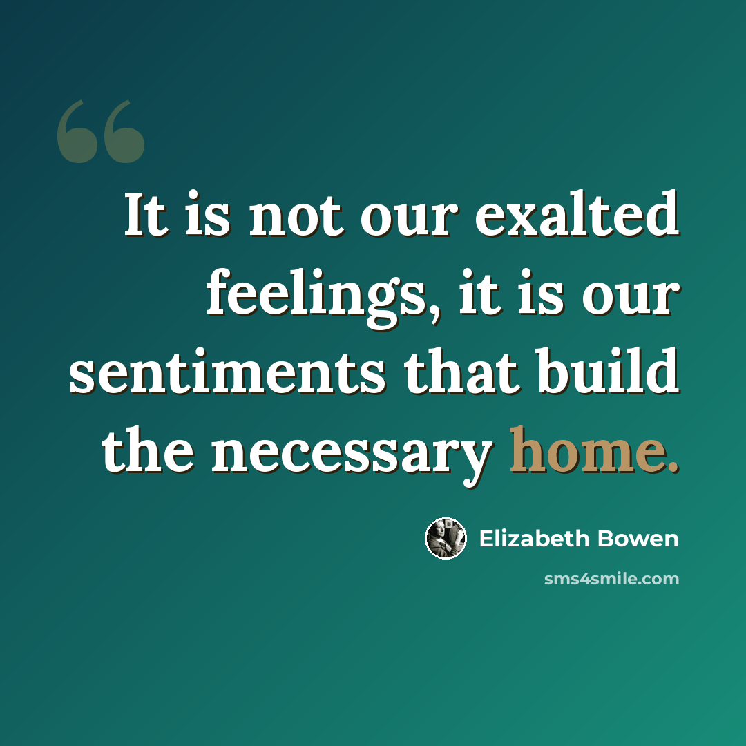 “It is not our exalted feelings, it is our sentiments that build the necessary home.” quote by Elizabeth Bowen