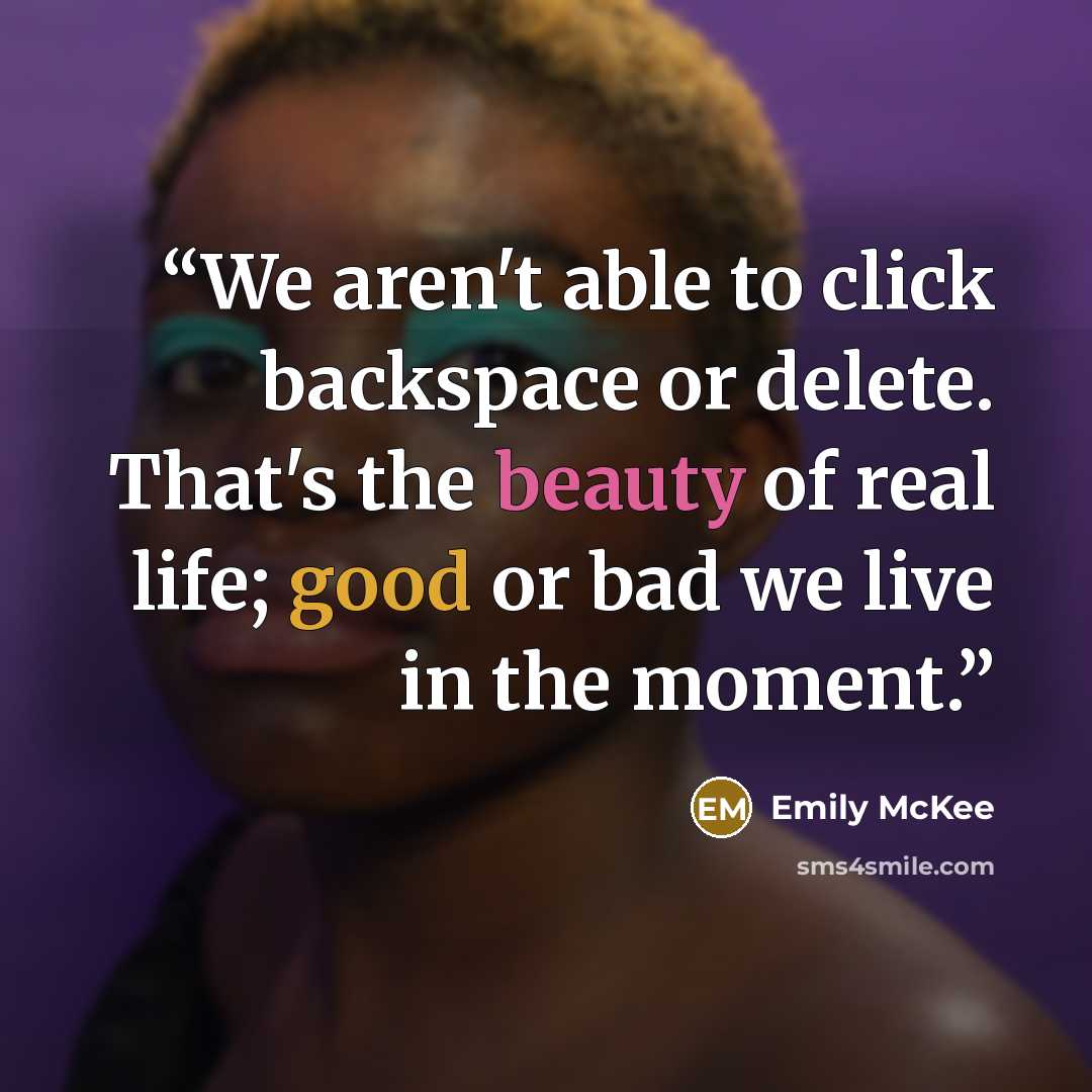 “We aren't able to click backspace or delete. That's the beauty of real life; good or bad we live in the moment.” quote by Emily McKee