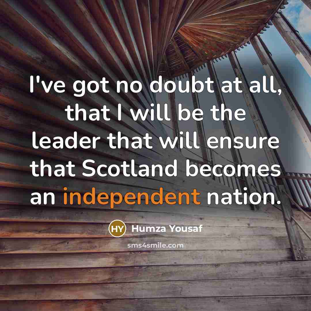 “I've got no doubt at all, that I will be the leader that will ensure that Scotland becomes an independent nation.” quote by Humza Yousaf
