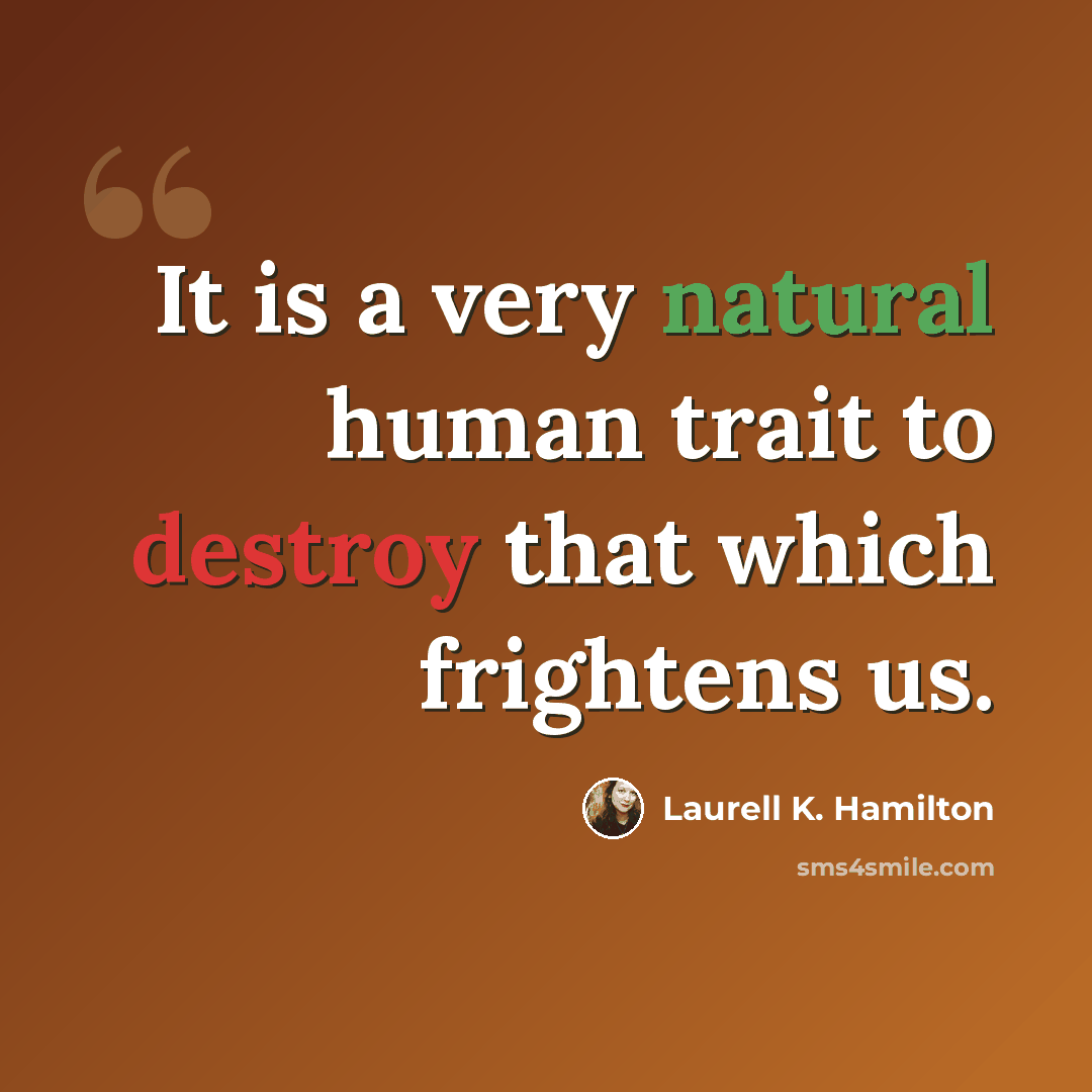 “It is a very natural human trait to destroy that which frightens us.” quote by Laurell K. Hamilton