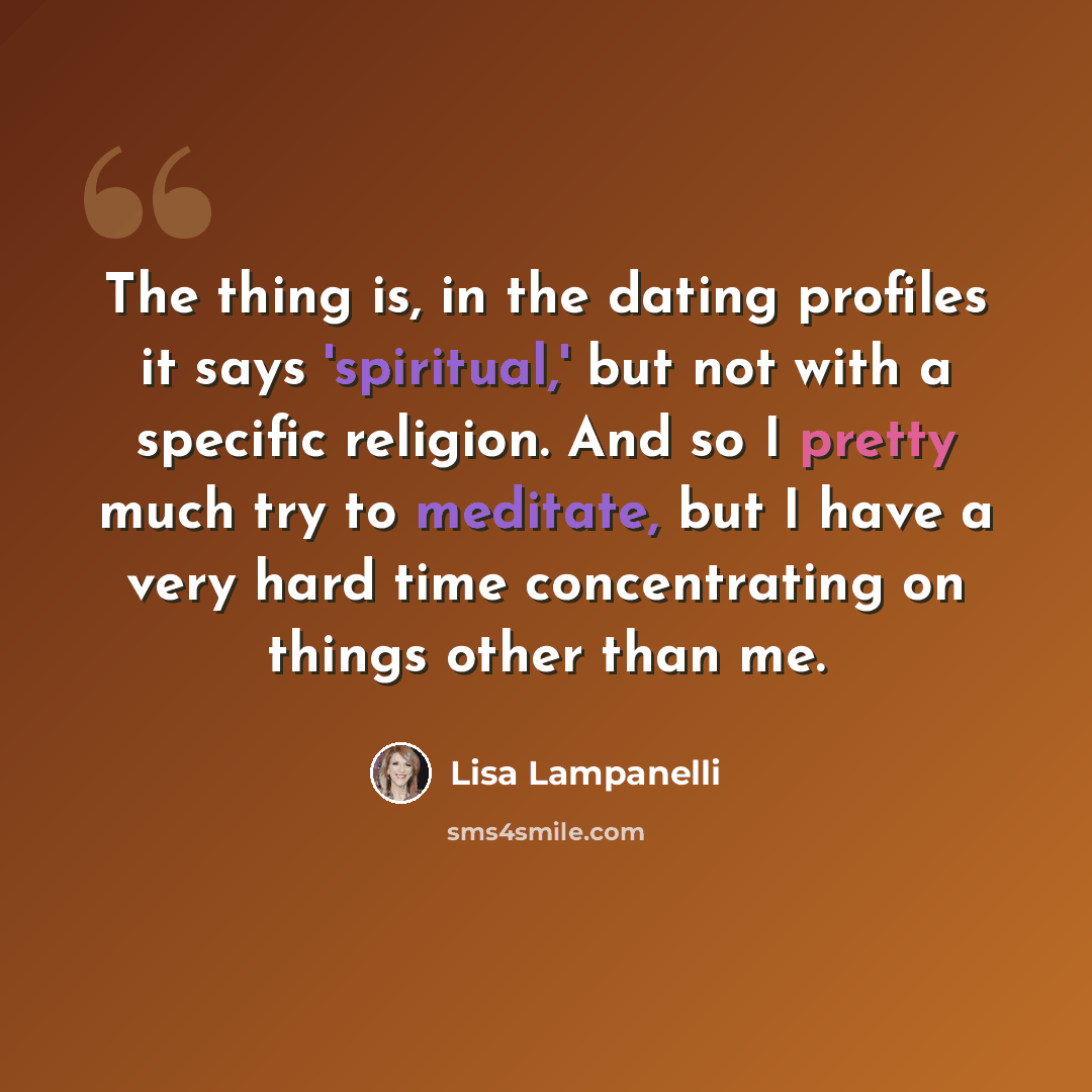 “The thing is, in the dating profiles it says 'spiritual,' but not with a specific religion. And so I pretty much try to meditate, but I have a very hard time concentrating on things other than me.” quote by Lisa Lampanelli