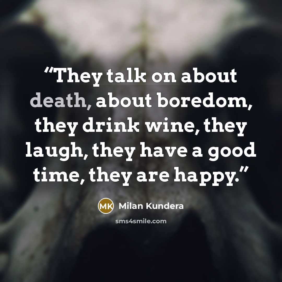 “They talk on about death, about boredom, they drink wine, they laugh, they have a good time, they are happy.” quote by Milan Kundera