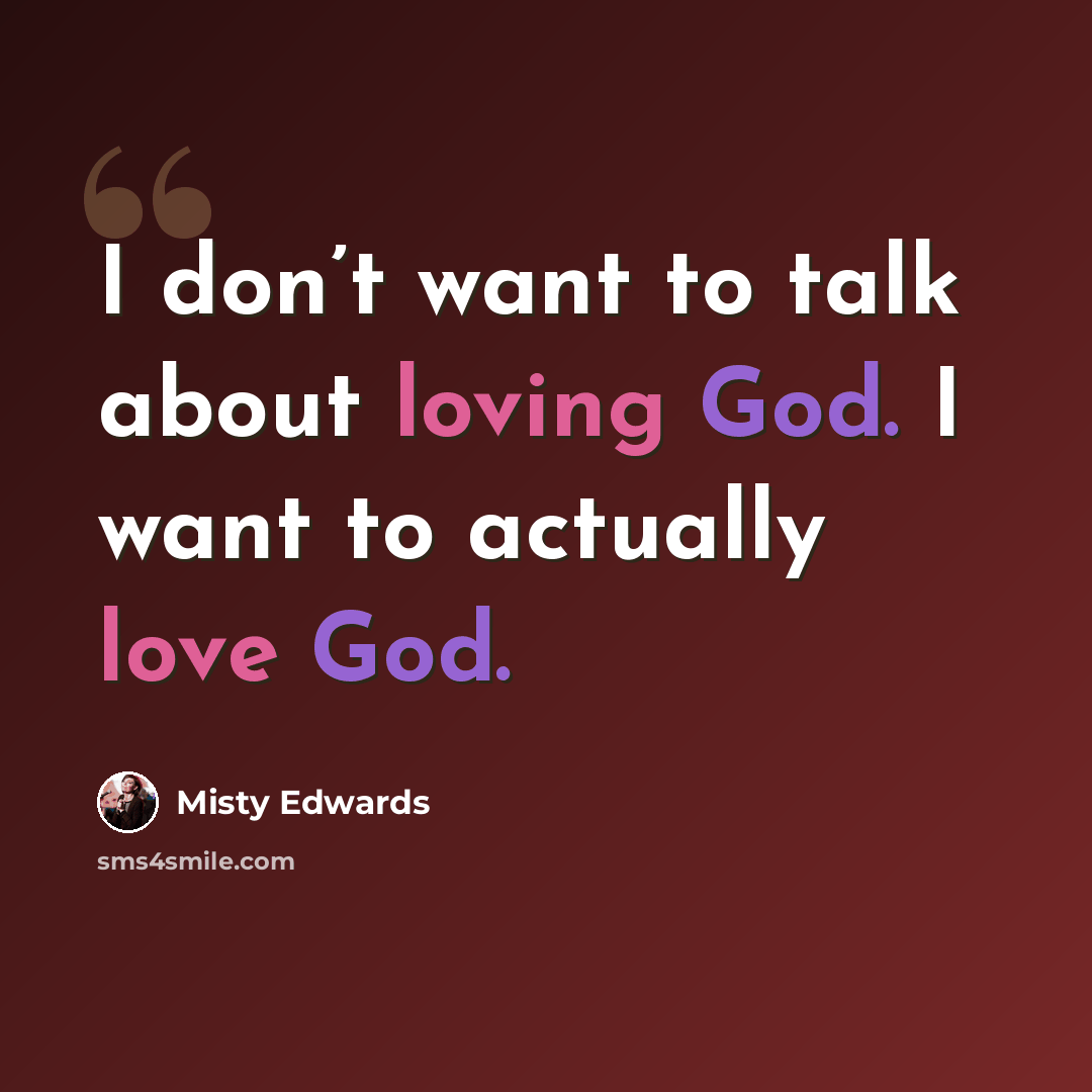 “I don’t want to talk about loving God. I want to actually love God.” quote by Misty Edwards