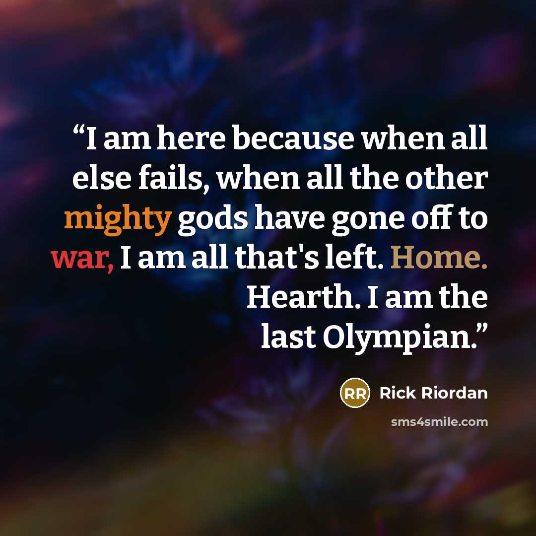 “I am here because when all else fails, when all the other mighty gods have gone off to war, I am all that's left. Home. Hearth. I am the last Olympian.” quote by Rick Riordan