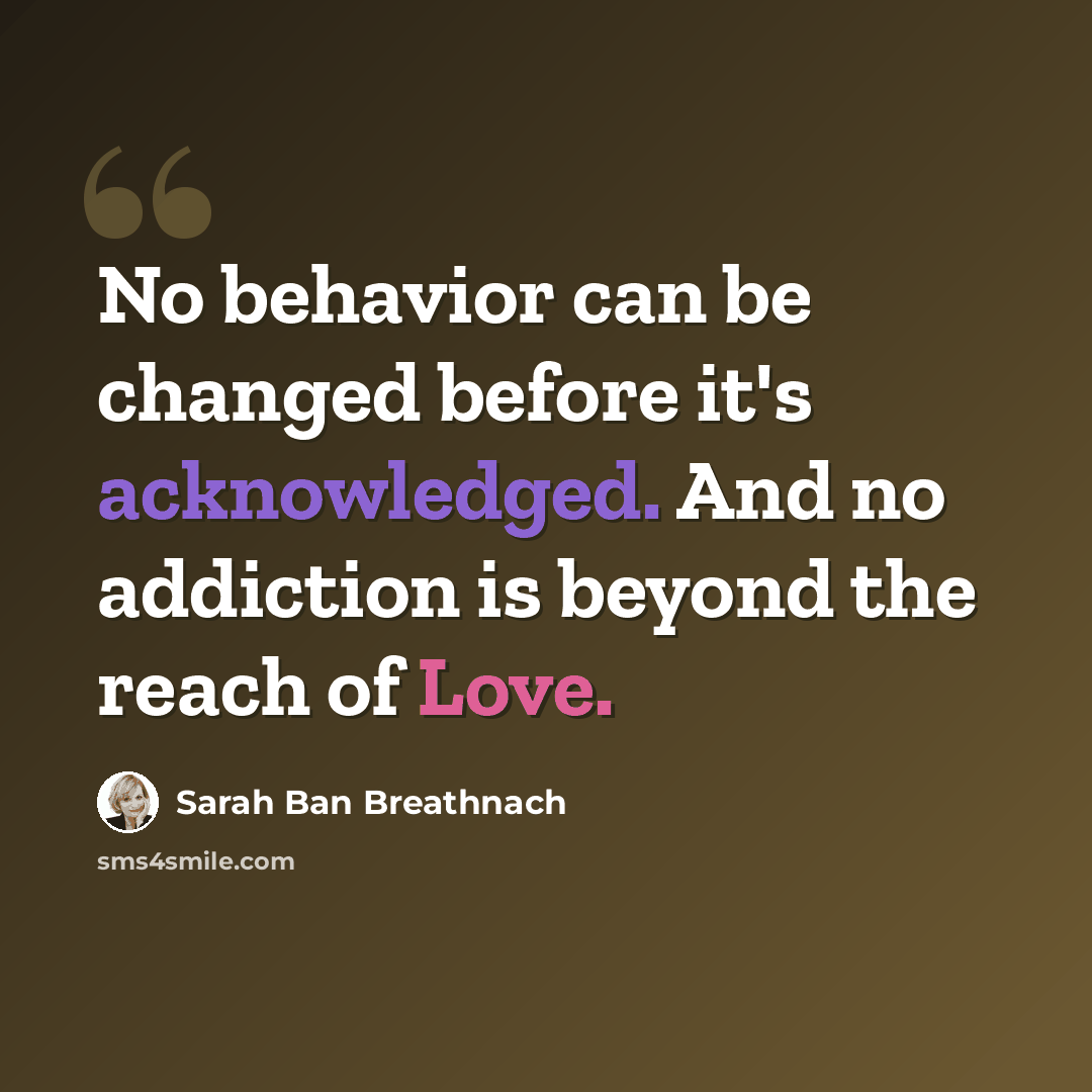 “No behavior can be changed before it's acknowledged. And no addiction is beyond the reach of Love.” quote by Sarah Ban Breathnach