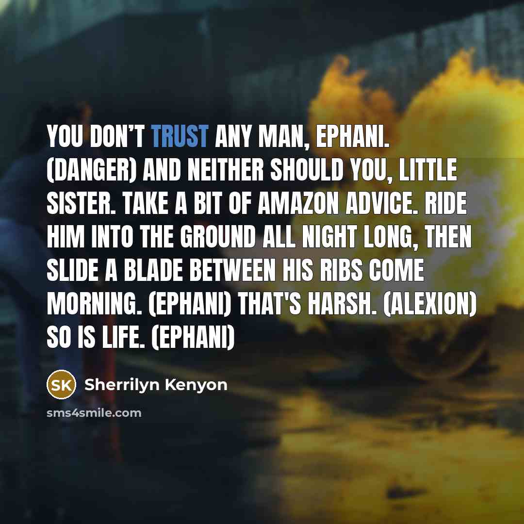 “You don’t trust any man, Ephani. (Danger) And neither should you, little sister. Take a bit of Amazon advice. Ride him into the ground all night long, then slide a blade between his ribs come morning. (Ephani) That's harsh. (Alexion) So is life. (Ephani)” quote by Sherrilyn Kenyon