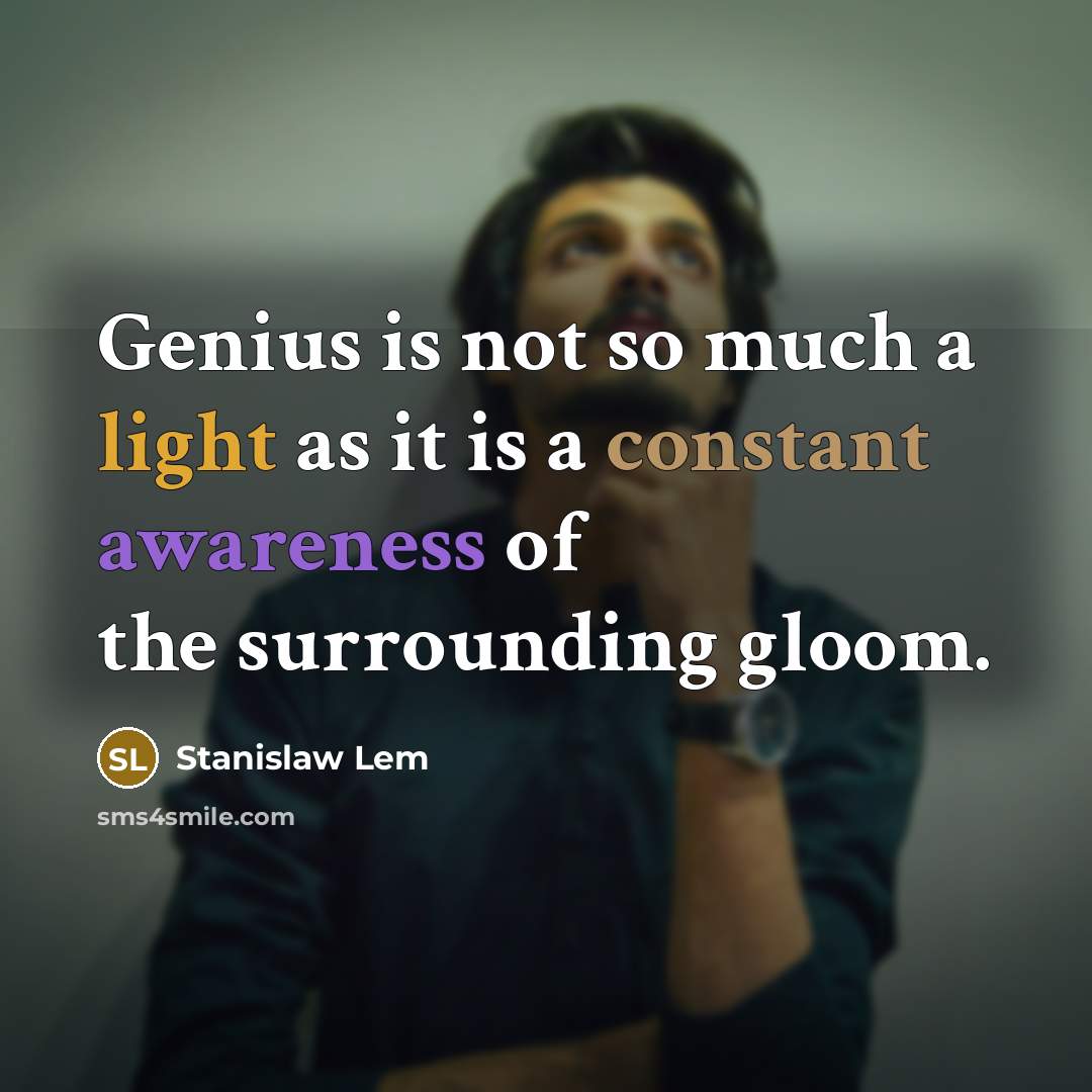 “Genius is not so much a light as it is a constant awareness of the surrounding gloom.” quote by Stanislaw Lem