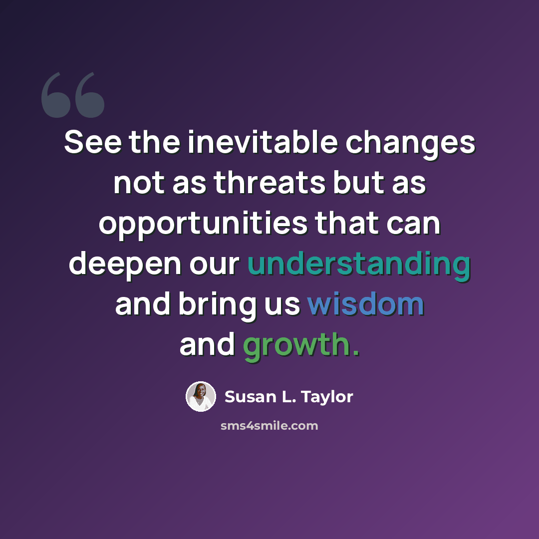 “See the inevitable changes not as threats but as opportunities that can deepen our understanding and bring us wisdom and growth.” quote by Susan L. Taylor