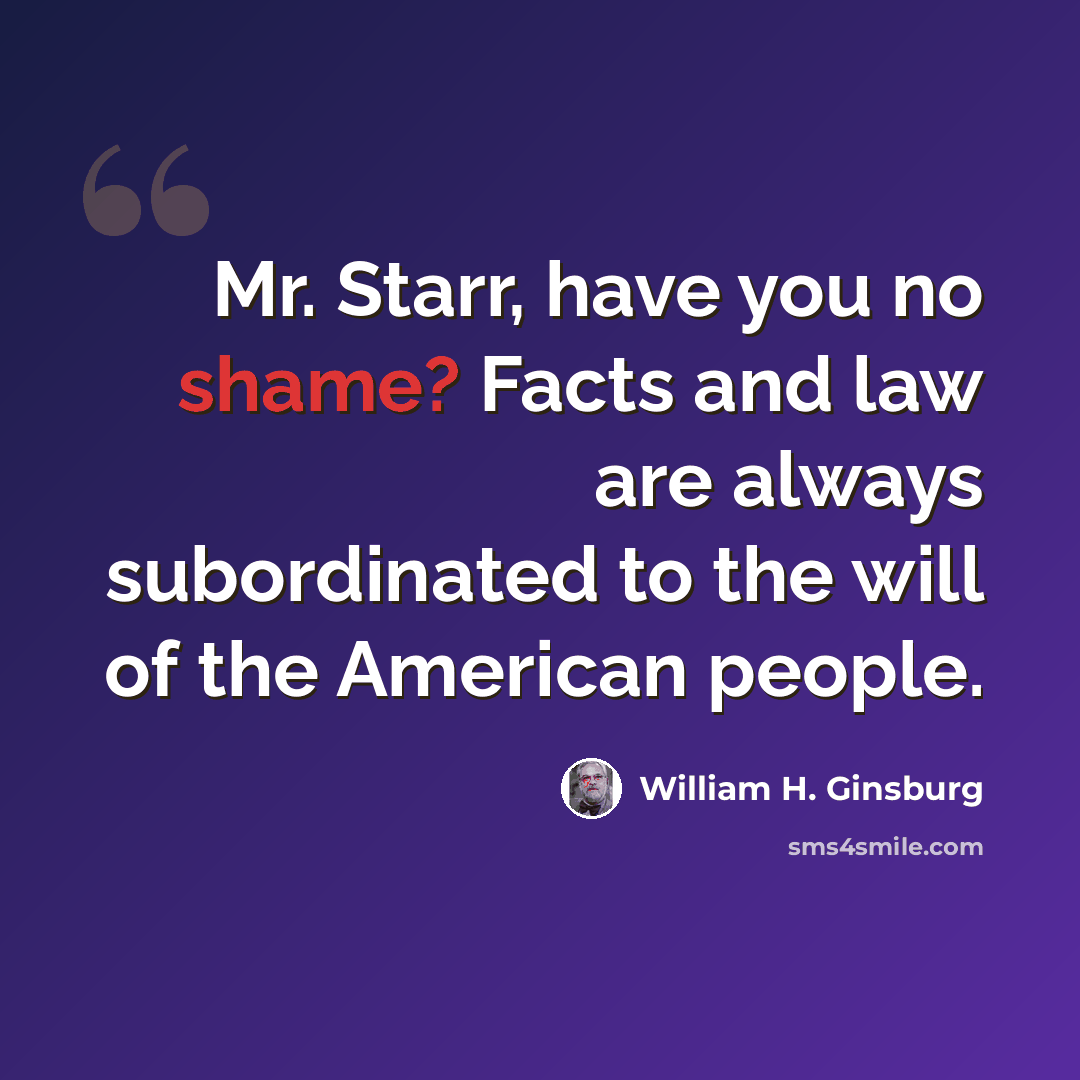 “Mr. Starr, have you no shame? Facts and law are always subordinated to the will of the American people.” quote by William H. Ginsburg