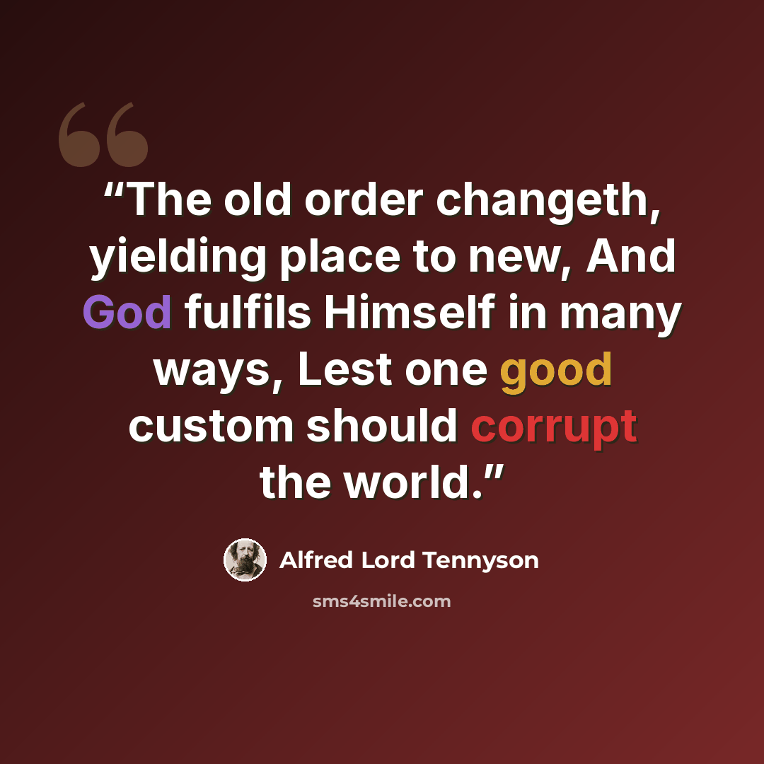 “The old order changeth, yielding place to new, And God fulfils Himself in many ways, Lest one good custom should corrupt the world.” quote by Alfred Lord Tennyson