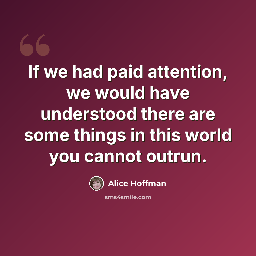 “If we had paid attention, we would have understood there are some things in this world you cannot outrun.” quote by Alice Hoffman