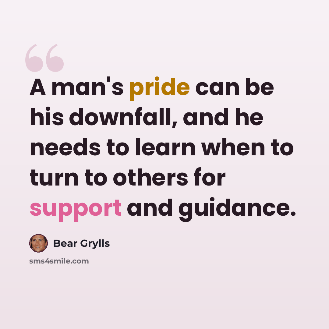 “A man's pride can be his downfall, and he needs to learn when to turn to others for support and guidance.” quote by Bear Grylls
