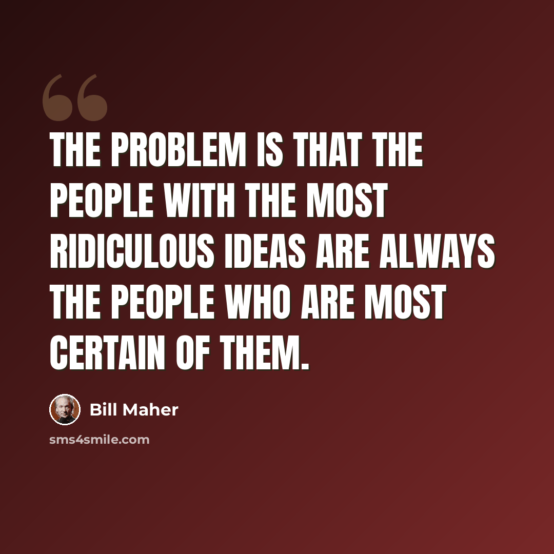 “The problem is that the people with the most ridiculous ideas are always the people who are most certain of them.” quote by Bill Maher
