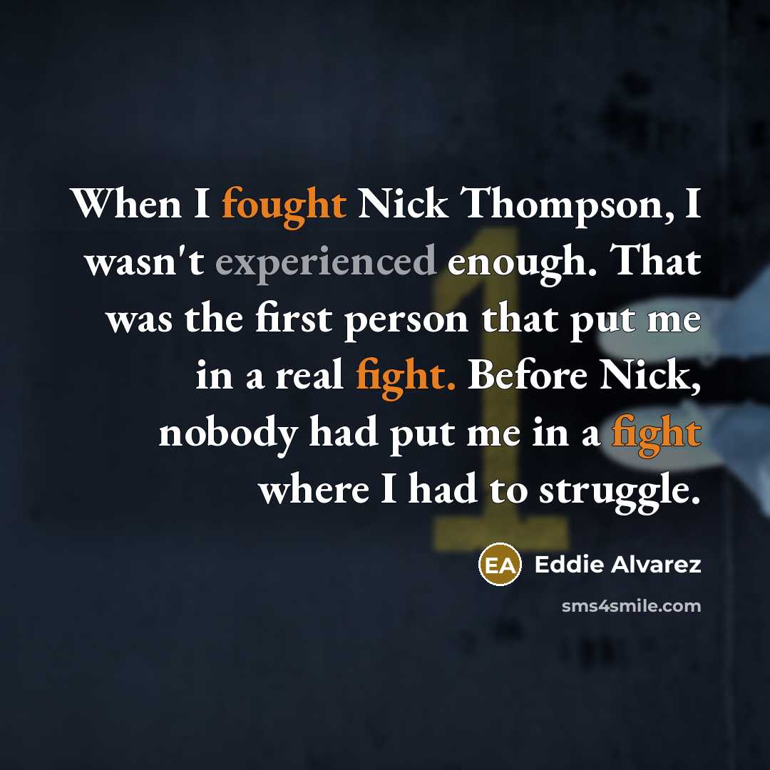 “When I fought Nick Thompson, I wasn't experienced enough. That was the first person that put me in a real fight. Before Nick, nobody had put me in a fight where I had to struggle.” quote by Eddie Alvarez