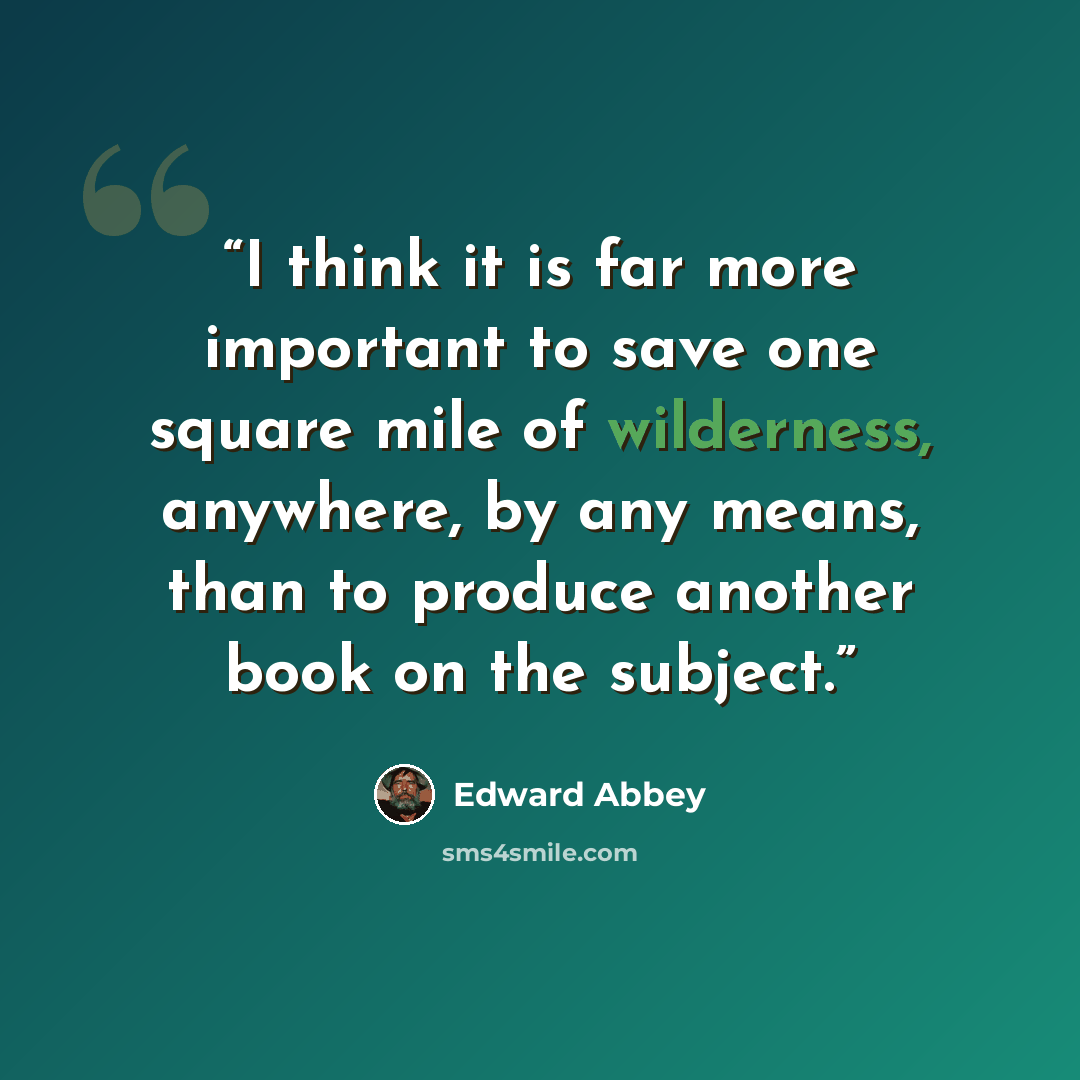 “I think it is far more important to save one square mile of wilderness, anywhere, by any means, than to produce another book on the subject.” quote by Edward Abbey