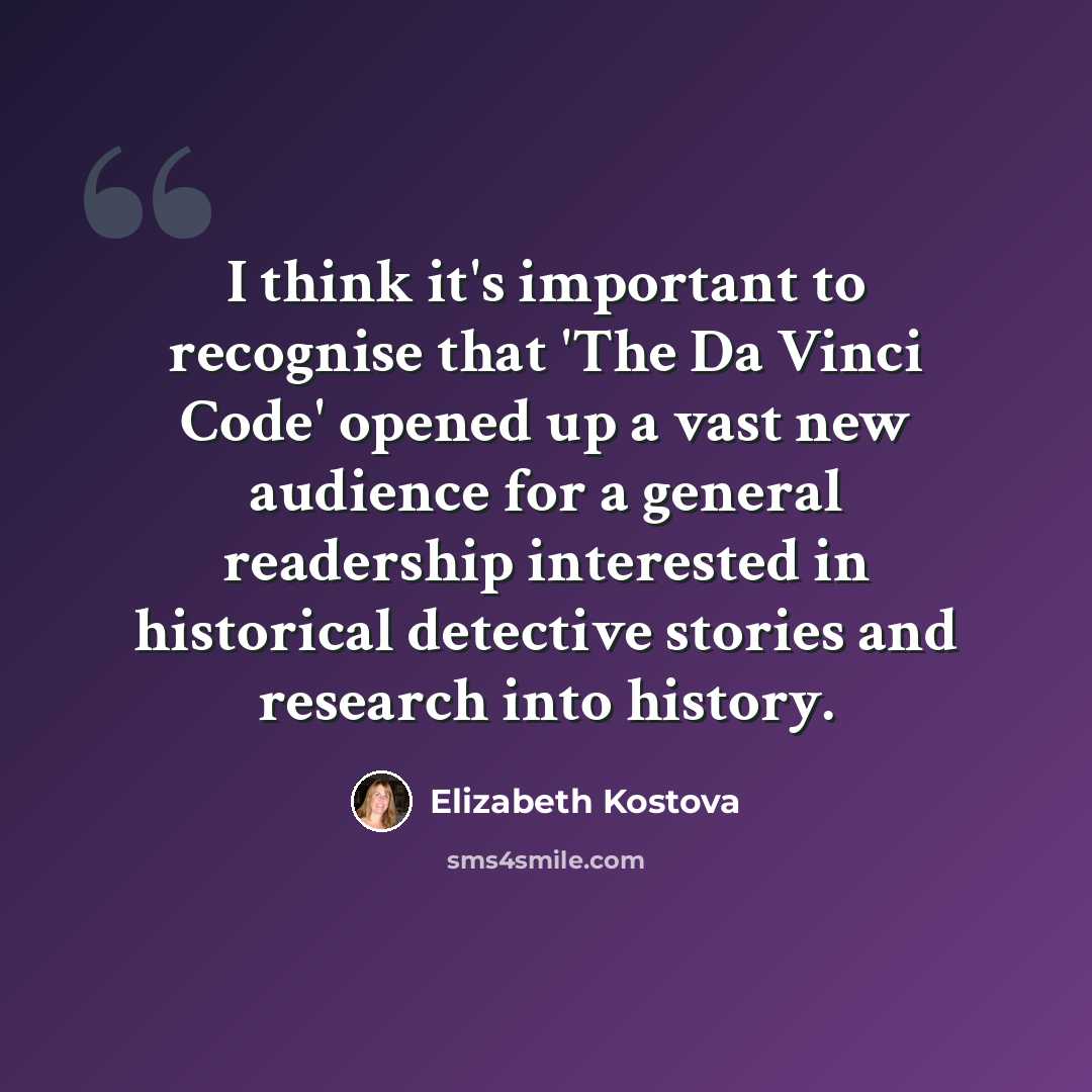 “I think it's important to recognise that 'The Da Vinci Code' opened up a vast new audience for a general readership interested in historical detective stories and research into history.” quote by Elizabeth Kostova