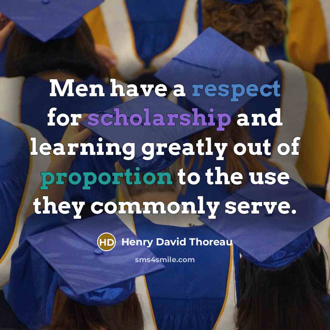 “Men have a respect for scholarship and learning greatly out of proportion to the use they commonly serve.” quote by Henry David Thoreau