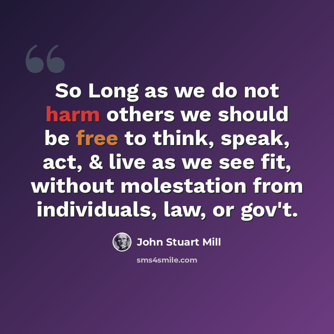 “So Long as we do not harm others we should be free to think, speak, act, & live as we see fit, without molestation from individuals, law, or gov't.” quote by John Stuart Mill