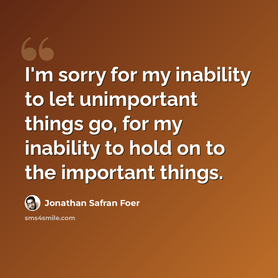 “I'm sorry for my inability to let unimportant things go, for my inability to hold on to the important things.” quote by Jonathan Safran Foer