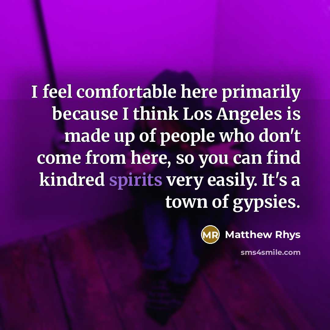 “I feel comfortable here primarily because I think Los Angeles is made up of people who don't come from here, so you can find kindred spirits very easily. It's a town of gypsies.” quote by Matthew Rhys