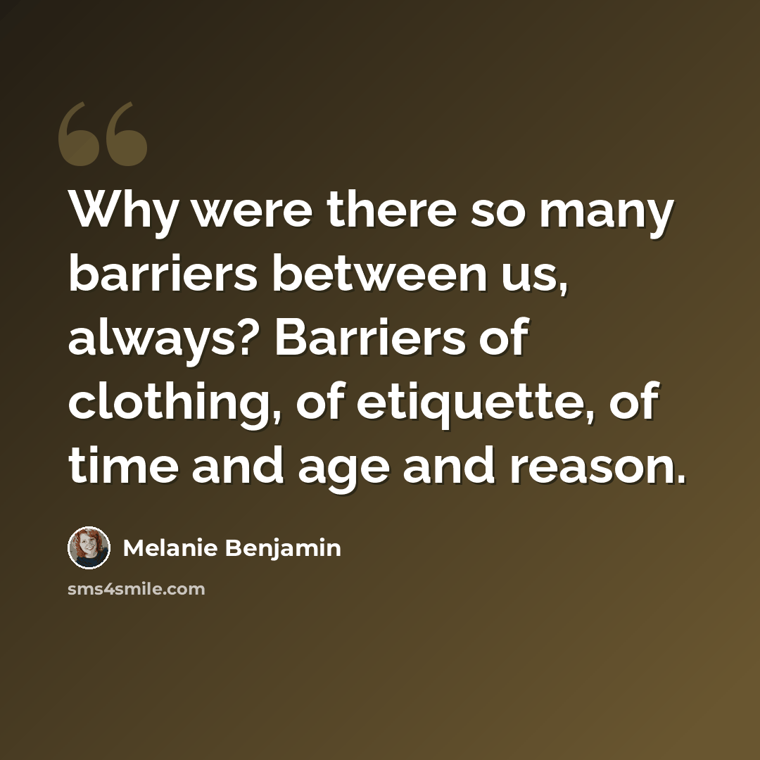“Why were there so many barriers between us, always? Barriers of clothing, of etiquette, of time and age and reason.” quote by Melanie Benjamin