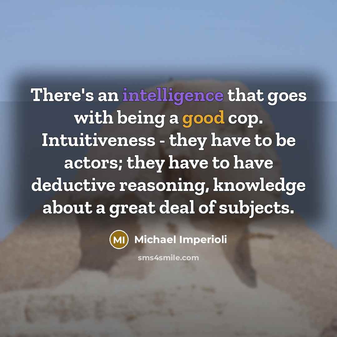 “There's an intelligence that goes with being a good cop. Intuitiveness - they have to be actors; they have to have deductive reasoning, knowledge about a great deal of subjects.” quote by Michael Imperioli