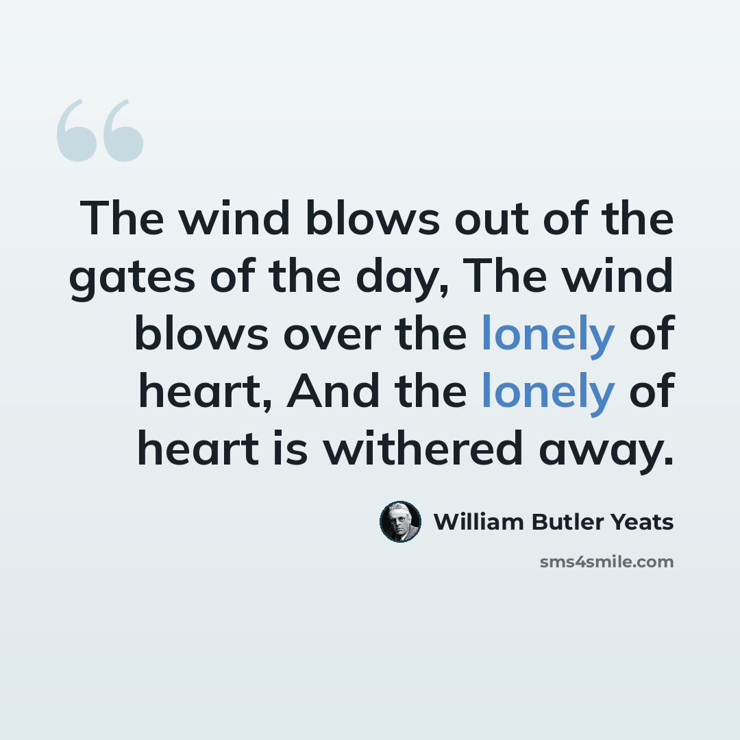 “The wind blows out of the gates of the day, The wind blows over the lonely of heart, And the lonely of heart is withered away.” quote by William Butler Yeats